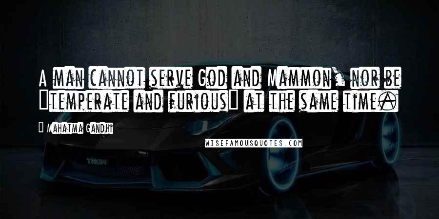 Mahatma Gandhi Quotes: A man cannot serve God and Mammon, nor be "temperate and furious" at the same time.