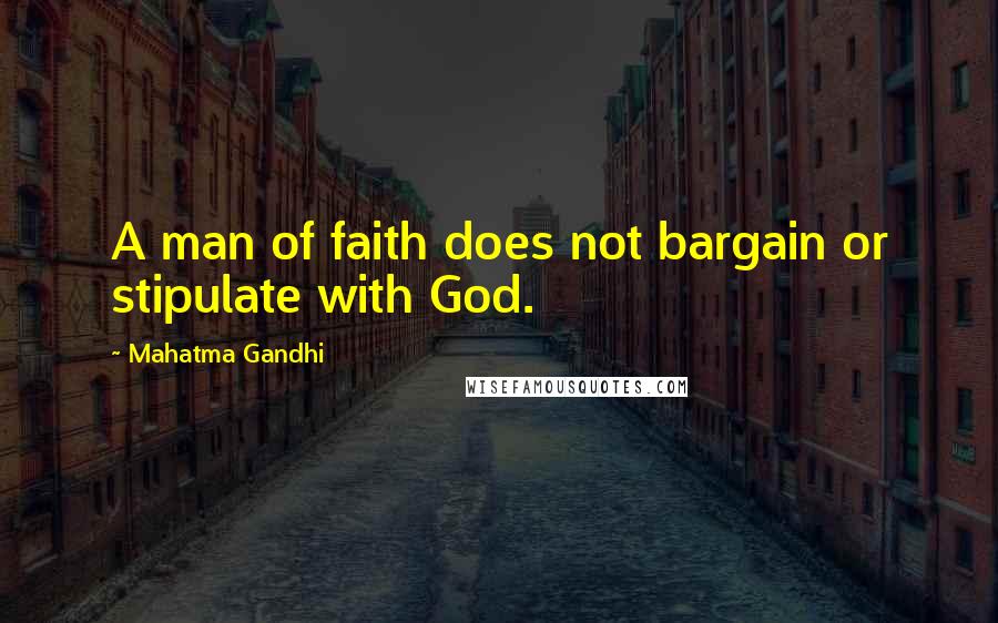 Mahatma Gandhi Quotes: A man of faith does not bargain or stipulate with God.