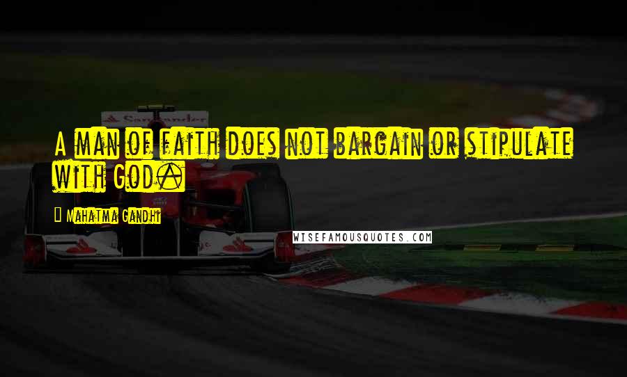 Mahatma Gandhi Quotes: A man of faith does not bargain or stipulate with God.