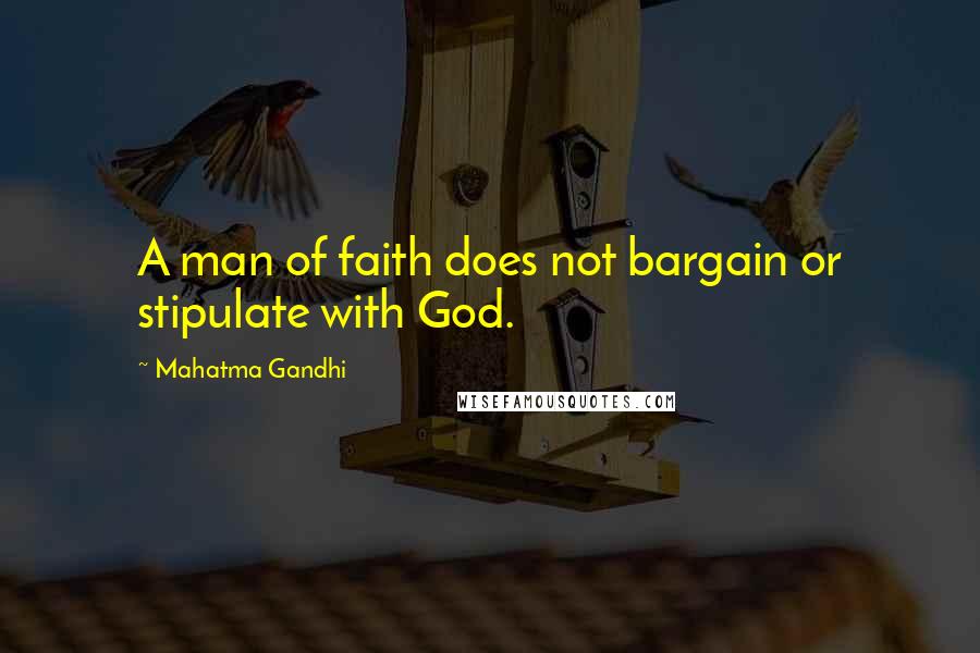 Mahatma Gandhi Quotes: A man of faith does not bargain or stipulate with God.