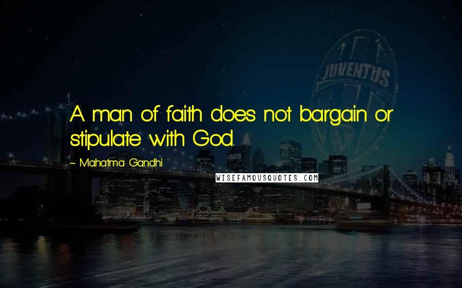 Mahatma Gandhi Quotes: A man of faith does not bargain or stipulate with God.