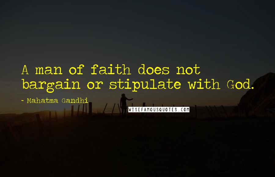 Mahatma Gandhi Quotes: A man of faith does not bargain or stipulate with God.