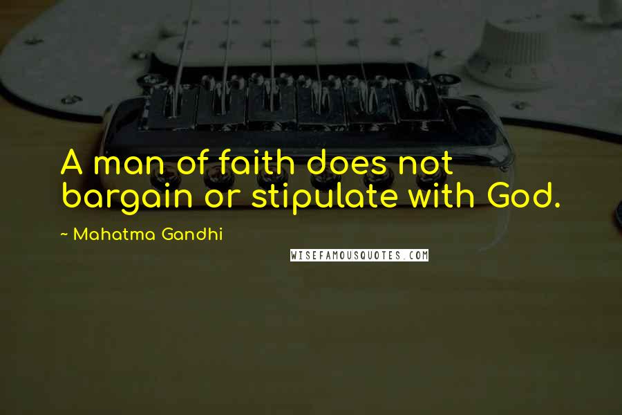 Mahatma Gandhi Quotes: A man of faith does not bargain or stipulate with God.