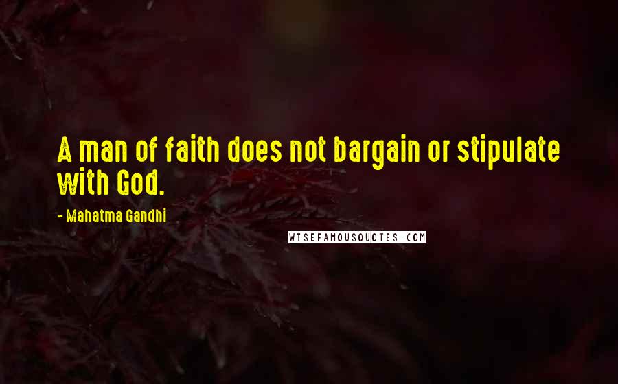 Mahatma Gandhi Quotes: A man of faith does not bargain or stipulate with God.