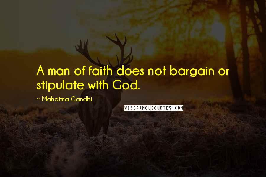 Mahatma Gandhi Quotes: A man of faith does not bargain or stipulate with God.