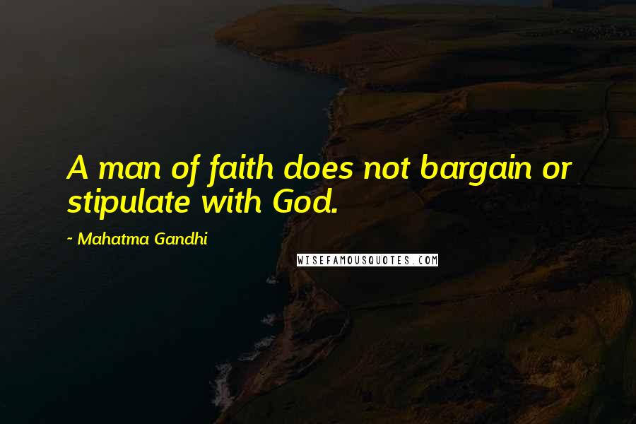 Mahatma Gandhi Quotes: A man of faith does not bargain or stipulate with God.