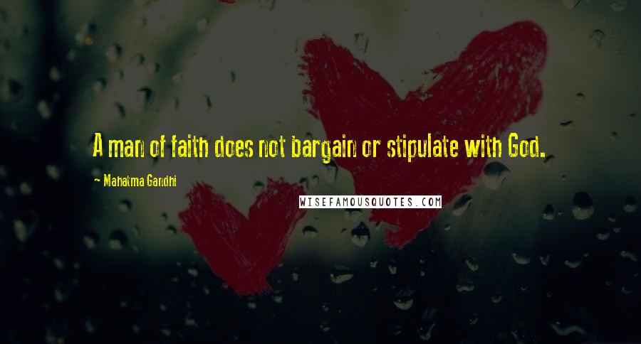 Mahatma Gandhi Quotes: A man of faith does not bargain or stipulate with God.