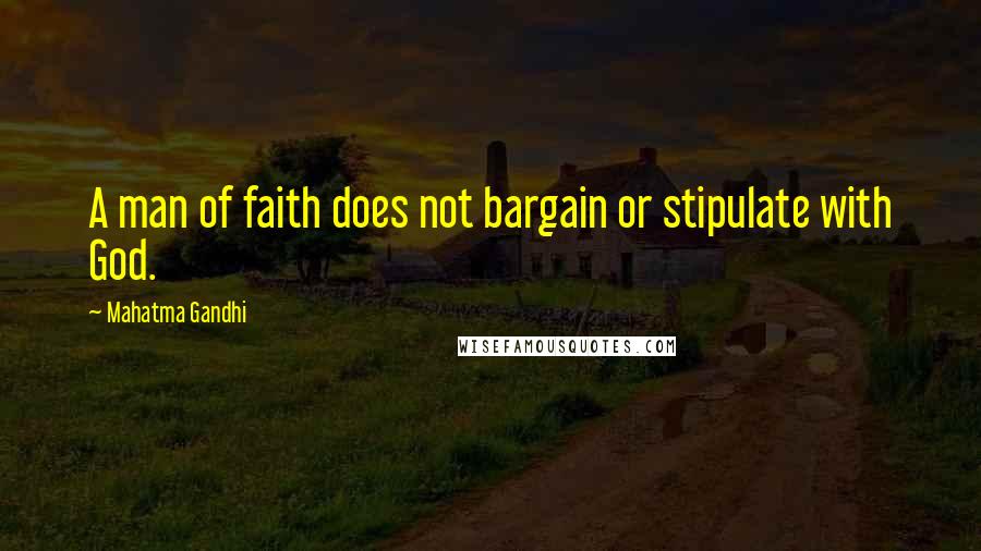 Mahatma Gandhi Quotes: A man of faith does not bargain or stipulate with God.