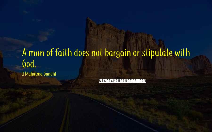 Mahatma Gandhi Quotes: A man of faith does not bargain or stipulate with God.