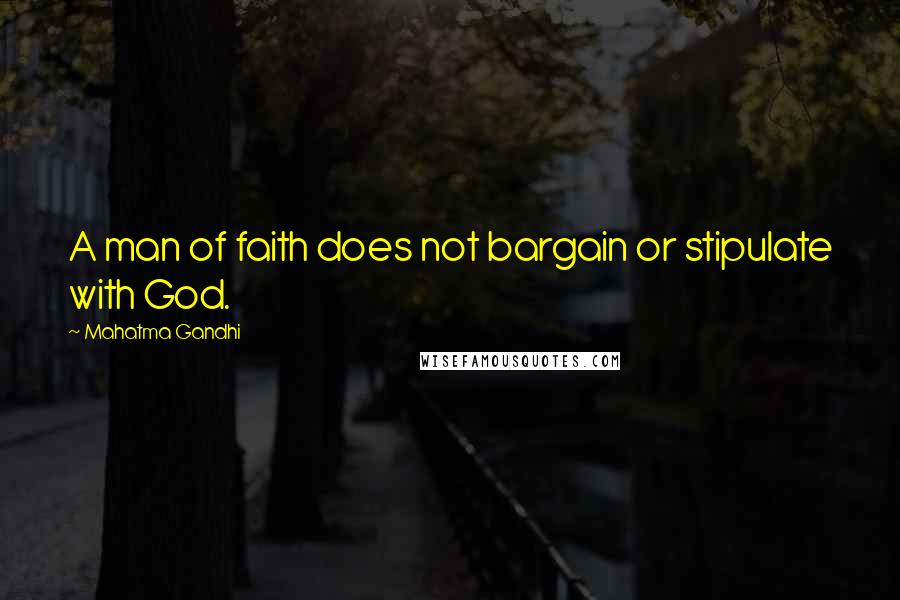 Mahatma Gandhi Quotes: A man of faith does not bargain or stipulate with God.