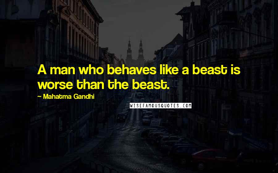 Mahatma Gandhi Quotes: A man who behaves like a beast is worse than the beast.