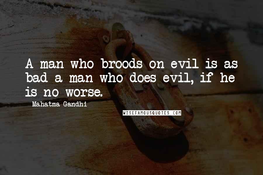 Mahatma Gandhi Quotes: A man who broods on evil is as bad a man who does evil, if he is no worse.