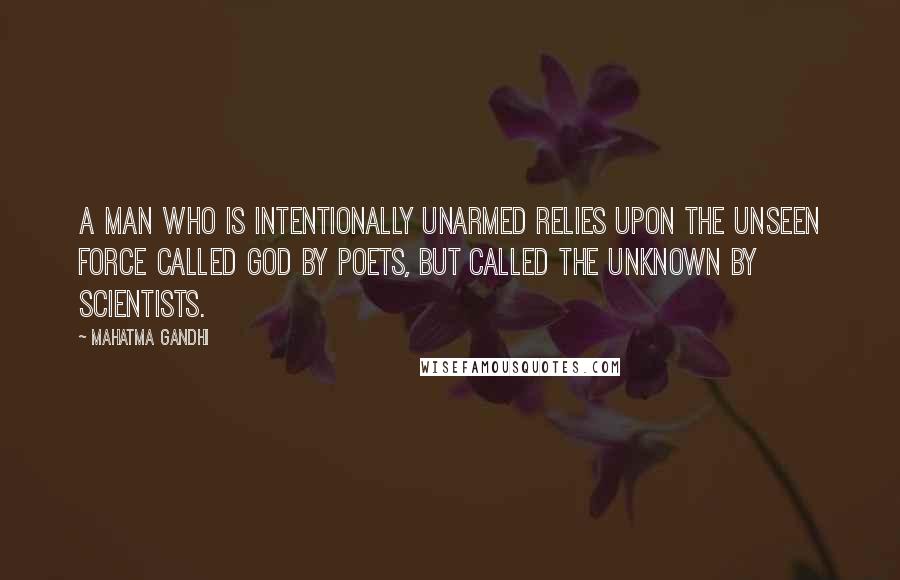 Mahatma Gandhi Quotes: A man who is intentionally unarmed relies upon the Unseen Force called God by poets, but called the Unknown by scientists.