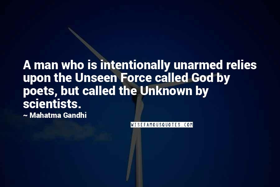 Mahatma Gandhi Quotes: A man who is intentionally unarmed relies upon the Unseen Force called God by poets, but called the Unknown by scientists.