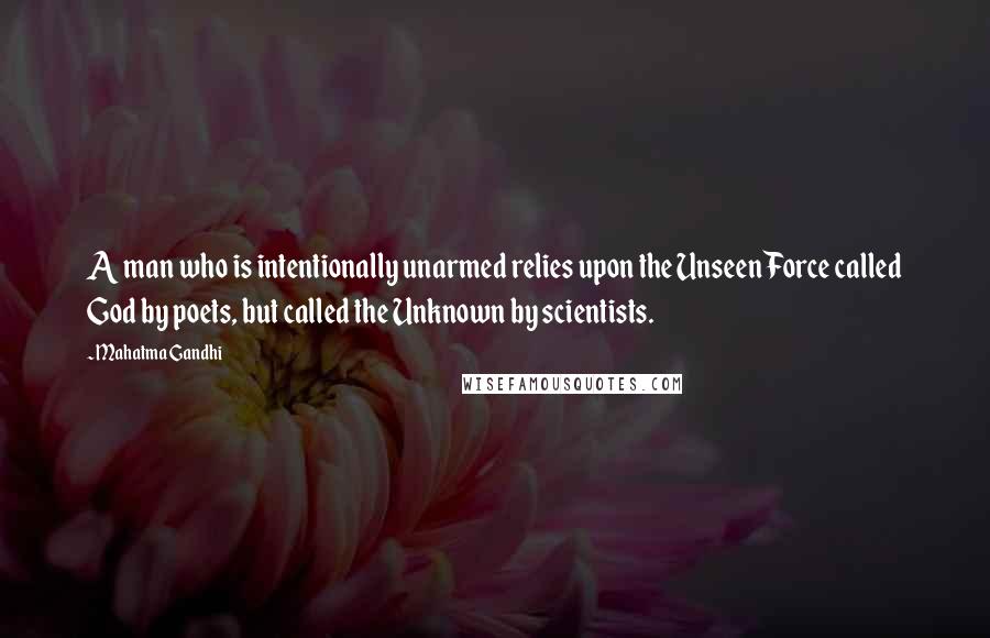 Mahatma Gandhi Quotes: A man who is intentionally unarmed relies upon the Unseen Force called God by poets, but called the Unknown by scientists.