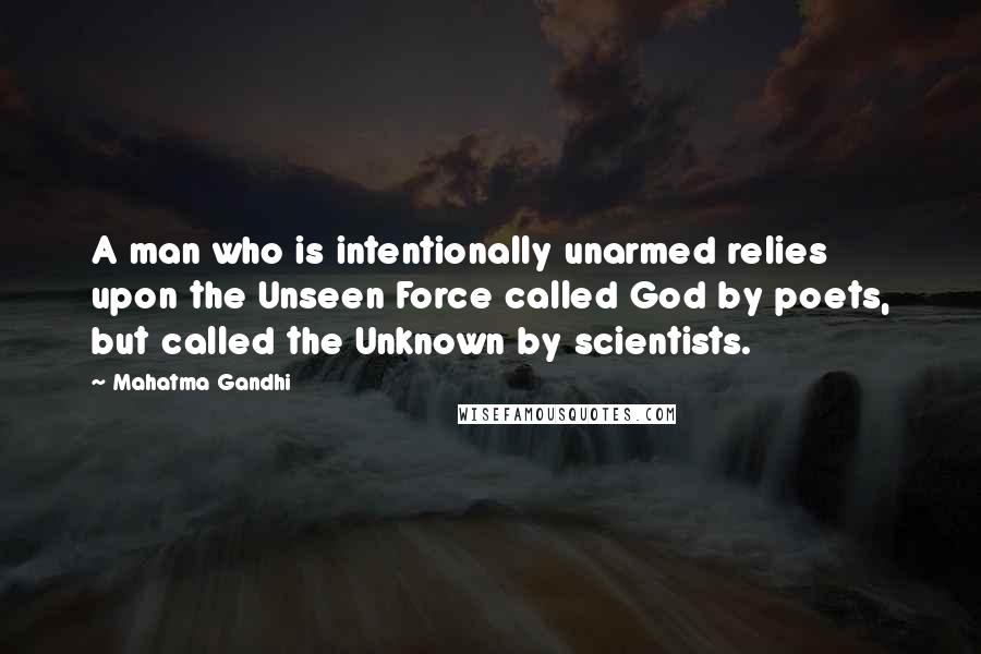 Mahatma Gandhi Quotes: A man who is intentionally unarmed relies upon the Unseen Force called God by poets, but called the Unknown by scientists.