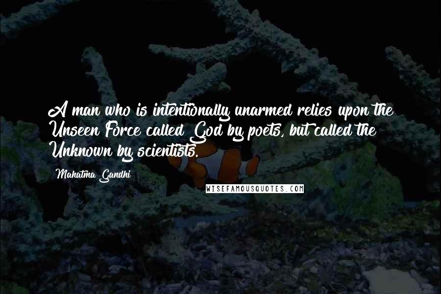 Mahatma Gandhi Quotes: A man who is intentionally unarmed relies upon the Unseen Force called God by poets, but called the Unknown by scientists.