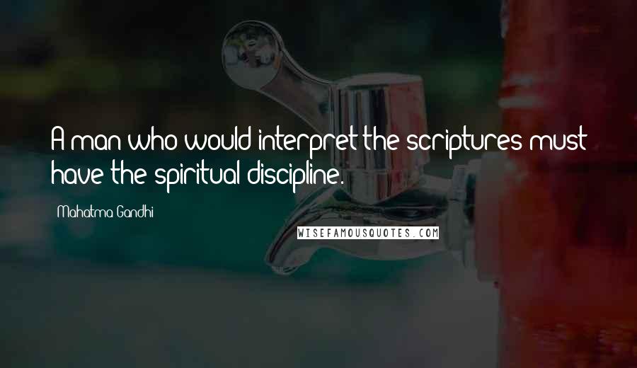 Mahatma Gandhi Quotes: A man who would interpret the scriptures must have the spiritual discipline.