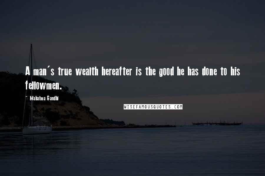 Mahatma Gandhi Quotes: A man's true wealth hereafter is the good he has done to his fellowmen.