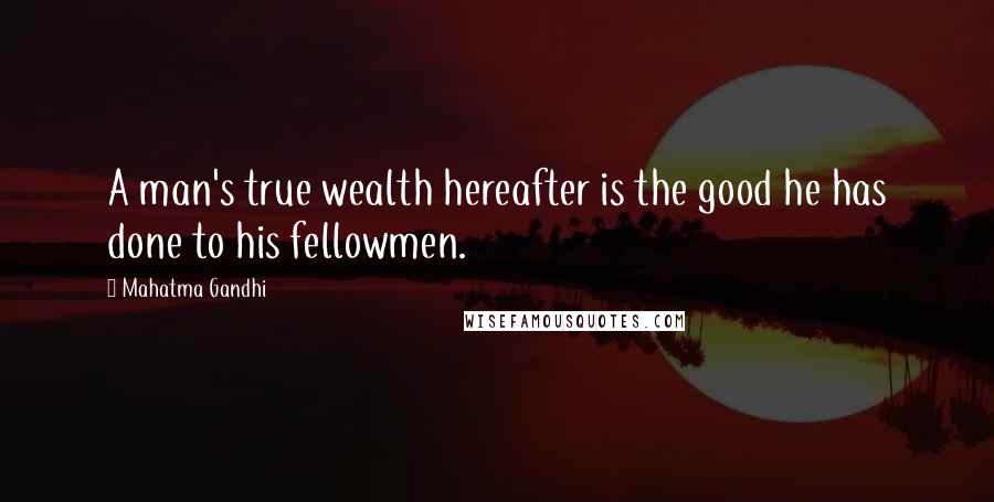 Mahatma Gandhi Quotes: A man's true wealth hereafter is the good he has done to his fellowmen.