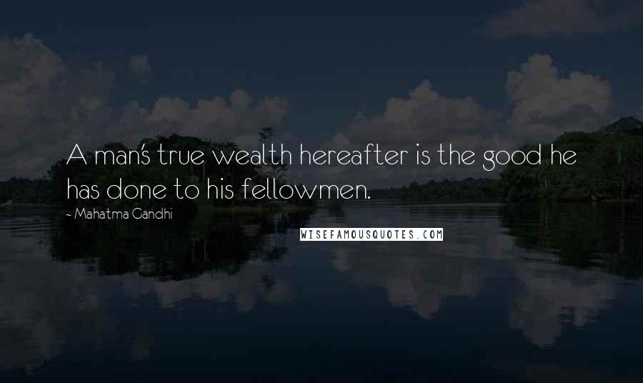 Mahatma Gandhi Quotes: A man's true wealth hereafter is the good he has done to his fellowmen.