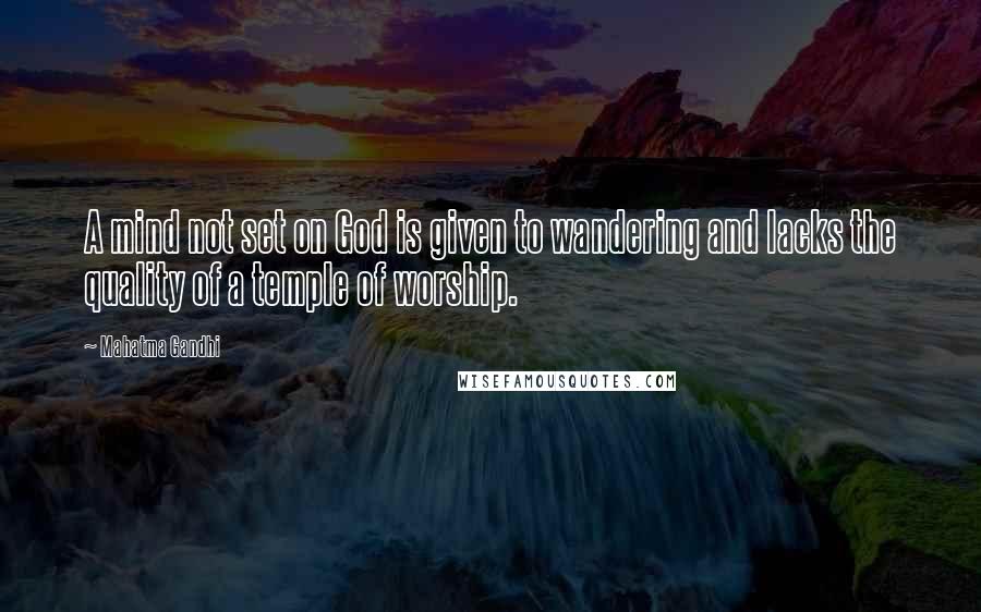 Mahatma Gandhi Quotes: A mind not set on God is given to wandering and lacks the quality of a temple of worship.