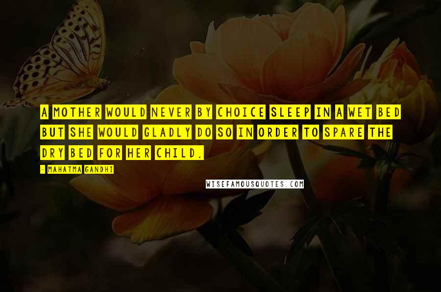 Mahatma Gandhi Quotes: A mother would never by choice sleep in a wet bed but she would gladly do so in order to spare the dry bed for her child.