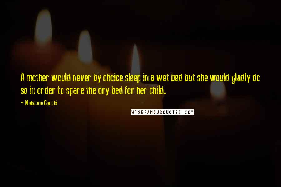 Mahatma Gandhi Quotes: A mother would never by choice sleep in a wet bed but she would gladly do so in order to spare the dry bed for her child.