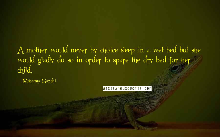 Mahatma Gandhi Quotes: A mother would never by choice sleep in a wet bed but she would gladly do so in order to spare the dry bed for her child.