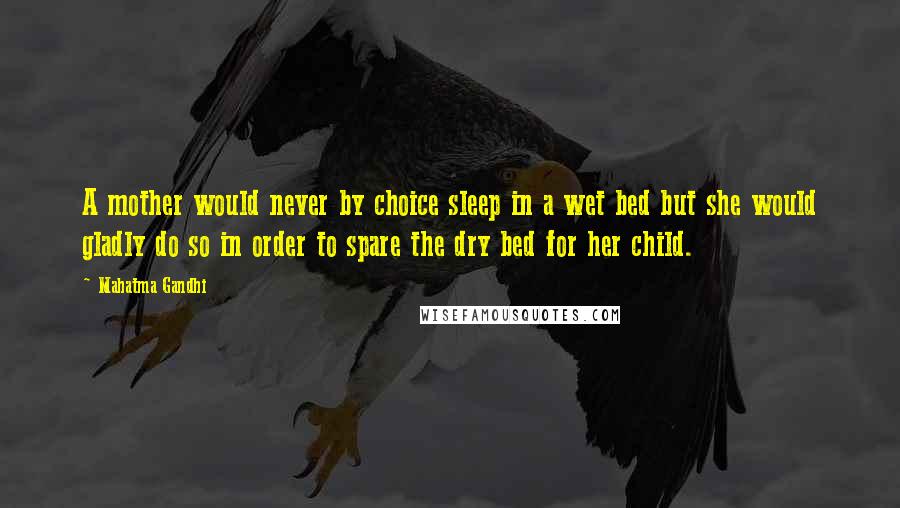 Mahatma Gandhi Quotes: A mother would never by choice sleep in a wet bed but she would gladly do so in order to spare the dry bed for her child.