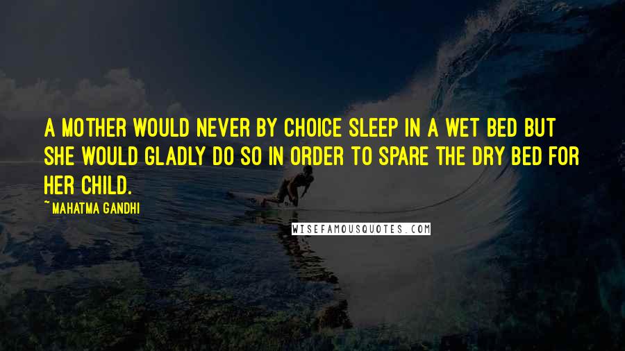 Mahatma Gandhi Quotes: A mother would never by choice sleep in a wet bed but she would gladly do so in order to spare the dry bed for her child.