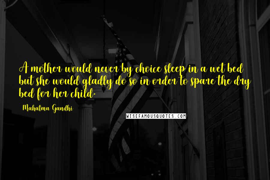 Mahatma Gandhi Quotes: A mother would never by choice sleep in a wet bed but she would gladly do so in order to spare the dry bed for her child.