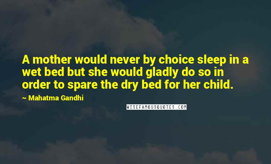 Mahatma Gandhi Quotes: A mother would never by choice sleep in a wet bed but she would gladly do so in order to spare the dry bed for her child.