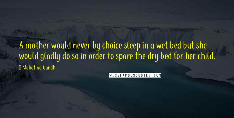 Mahatma Gandhi Quotes: A mother would never by choice sleep in a wet bed but she would gladly do so in order to spare the dry bed for her child.