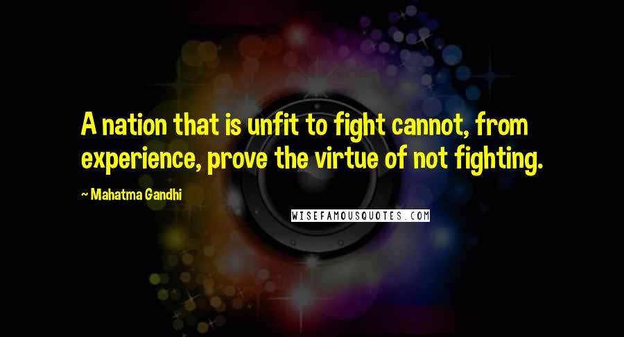 Mahatma Gandhi Quotes: A nation that is unfit to fight cannot, from experience, prove the virtue of not fighting.