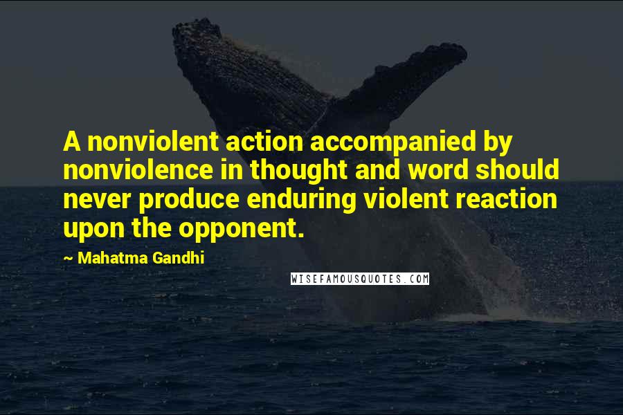 Mahatma Gandhi Quotes: A nonviolent action accompanied by nonviolence in thought and word should never produce enduring violent reaction upon the opponent.