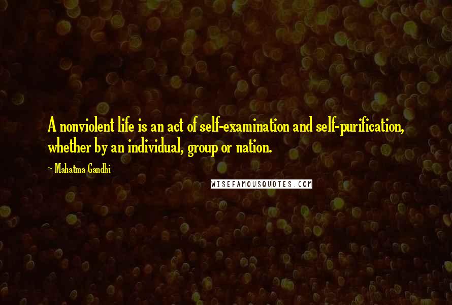 Mahatma Gandhi Quotes: A nonviolent life is an act of self-examination and self-purification, whether by an individual, group or nation.