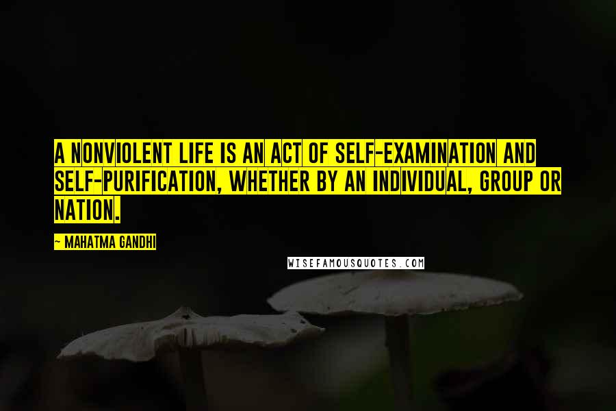 Mahatma Gandhi Quotes: A nonviolent life is an act of self-examination and self-purification, whether by an individual, group or nation.