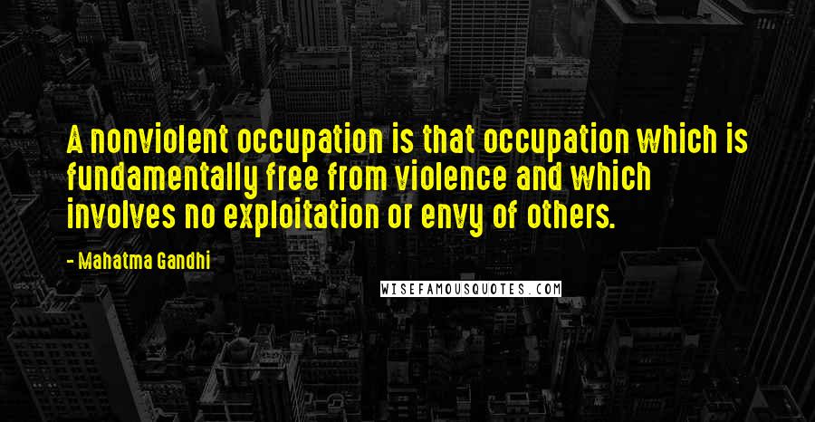 Mahatma Gandhi Quotes: A nonviolent occupation is that occupation which is fundamentally free from violence and which involves no exploitation or envy of others.