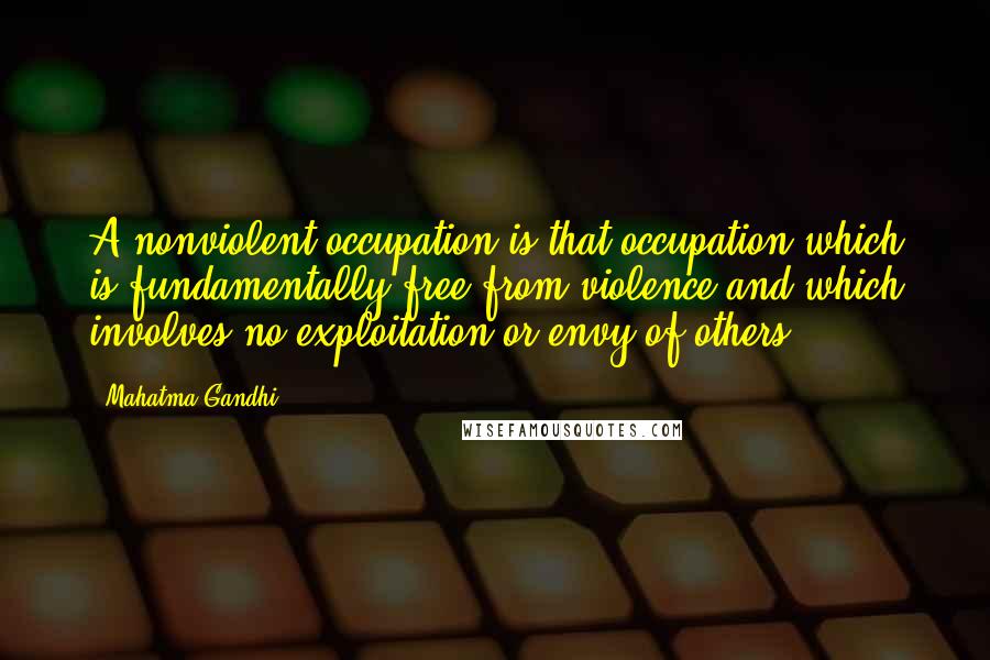 Mahatma Gandhi Quotes: A nonviolent occupation is that occupation which is fundamentally free from violence and which involves no exploitation or envy of others.