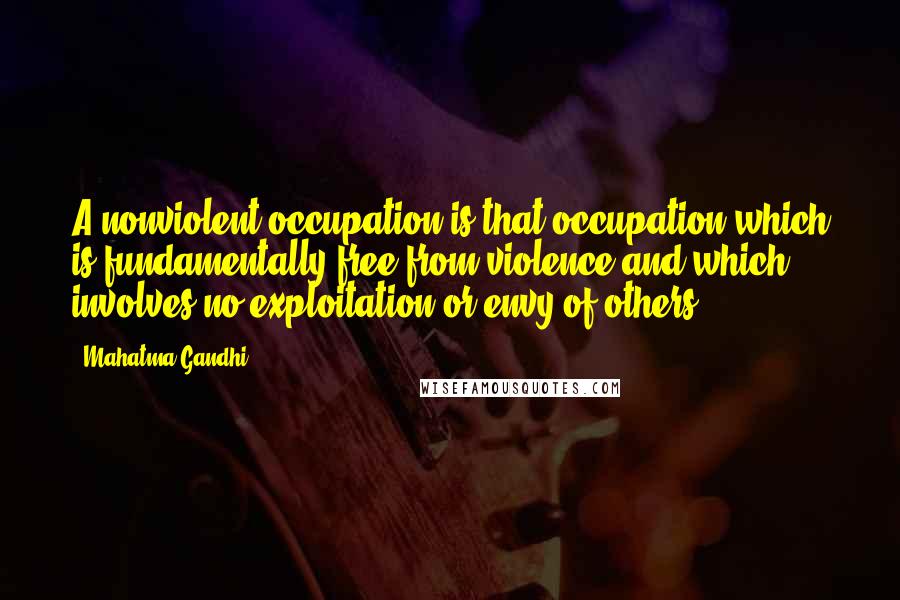 Mahatma Gandhi Quotes: A nonviolent occupation is that occupation which is fundamentally free from violence and which involves no exploitation or envy of others.