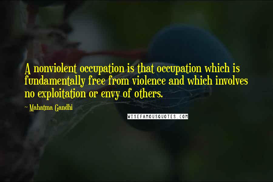 Mahatma Gandhi Quotes: A nonviolent occupation is that occupation which is fundamentally free from violence and which involves no exploitation or envy of others.