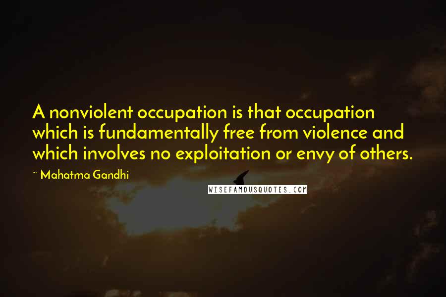 Mahatma Gandhi Quotes: A nonviolent occupation is that occupation which is fundamentally free from violence and which involves no exploitation or envy of others.