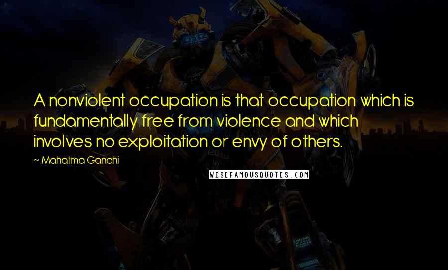 Mahatma Gandhi Quotes: A nonviolent occupation is that occupation which is fundamentally free from violence and which involves no exploitation or envy of others.