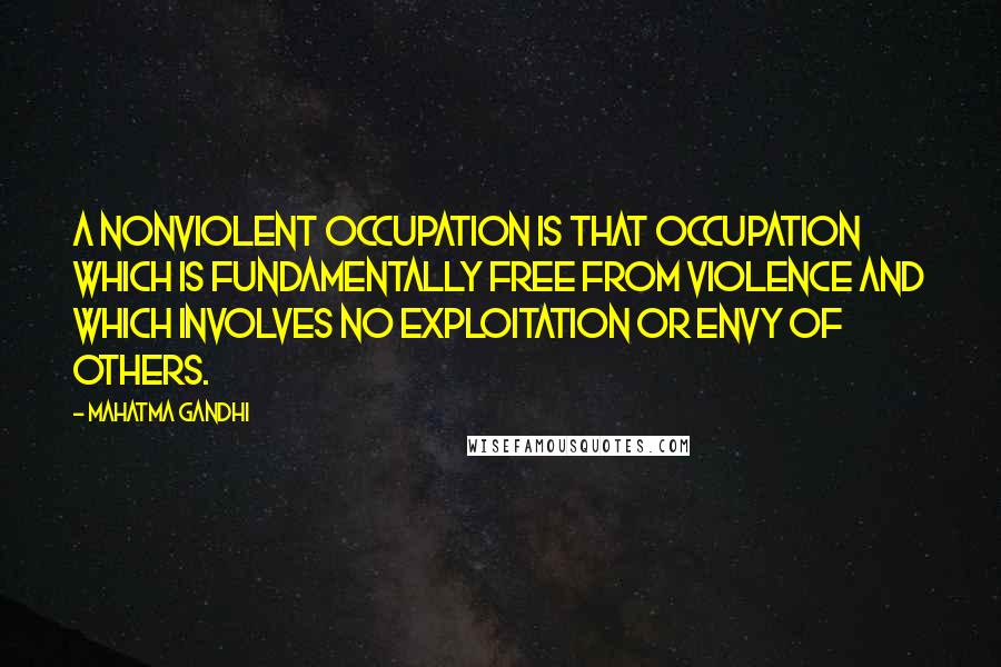 Mahatma Gandhi Quotes: A nonviolent occupation is that occupation which is fundamentally free from violence and which involves no exploitation or envy of others.