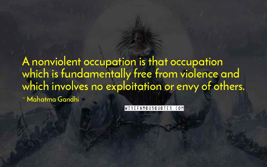 Mahatma Gandhi Quotes: A nonviolent occupation is that occupation which is fundamentally free from violence and which involves no exploitation or envy of others.