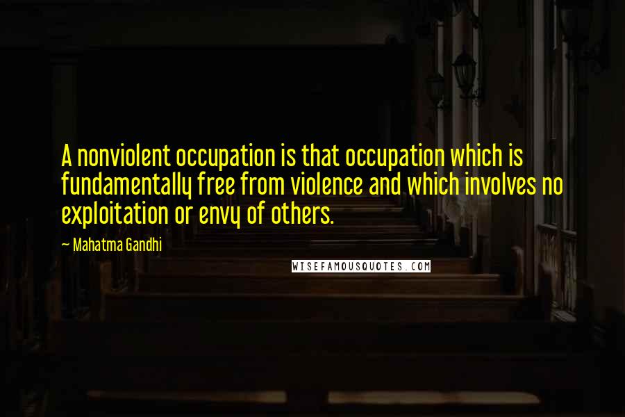 Mahatma Gandhi Quotes: A nonviolent occupation is that occupation which is fundamentally free from violence and which involves no exploitation or envy of others.