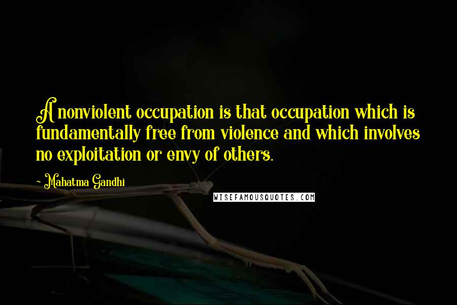 Mahatma Gandhi Quotes: A nonviolent occupation is that occupation which is fundamentally free from violence and which involves no exploitation or envy of others.