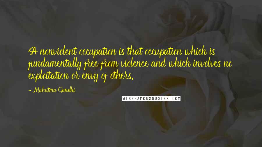 Mahatma Gandhi Quotes: A nonviolent occupation is that occupation which is fundamentally free from violence and which involves no exploitation or envy of others.