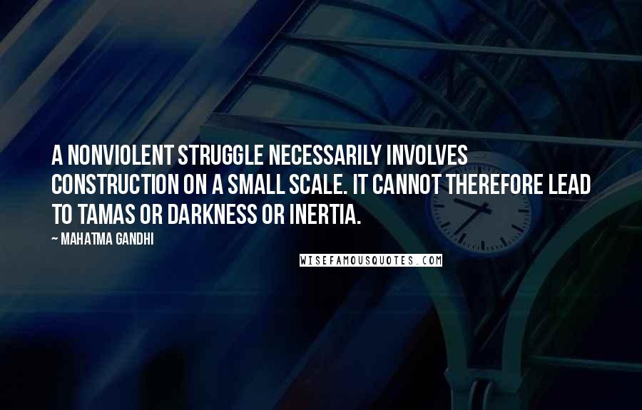 Mahatma Gandhi Quotes: A nonviolent struggle necessarily involves construction on a small scale. It cannot therefore lead to tamas or darkness or inertia.